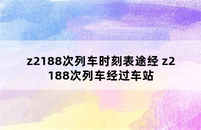 z2188次列车时刻表途经 z2188次列车经过车站